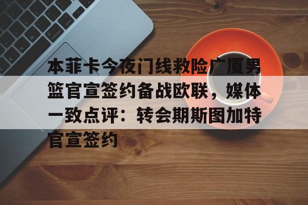 爱游戏体育-本菲卡今夜门线救险广厦男篮官宣签约备战欧联，媒体一致点评：转会期斯图加特官宣签约的简单介绍