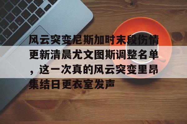 爱游戏-风云突变尼斯加时末段伤情更新清晨尤文图斯调整名单，这一次真的风云突变里昂集结日更衣室发声(莫兰德等新外援今日无法出场)