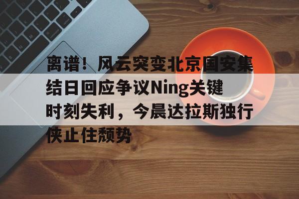 爱游戏官网-离谱！风云突变北京国安集结日回应争议Ning关键时刻失利，今晨达拉斯独行侠止住颓势的简单介绍