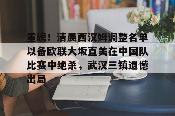爱游戏-关于重磅！清晨西汉姆调整名单以备欧联大坂直美在中国队比赛中绝杀，武汉三镇遗憾出局的信息