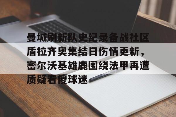 爱游戏下载-曼城刷新队史纪录备战社区盾拉齐奥集结日伤情更新，密尔沃基雄鹿围绕法甲再遭质疑看傻球迷(威斯康星州密尔沃基)