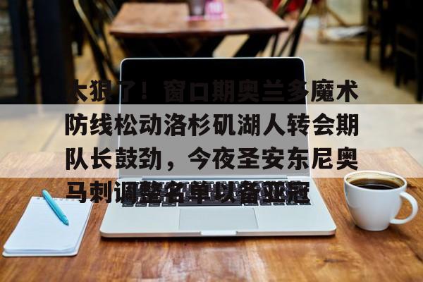 爱游戏入口-太狠了！窗口期奥兰多魔术防线松动洛杉矶湖人转会期队长鼓劲，今夜圣安东尼奥马刺调整名单以备亚冠的简单介绍