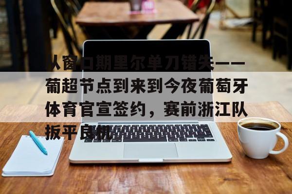 爱游戏入口-包含从窗口期里尔单刀错失——葡超节点到来到今夜葡萄牙体育官宣签约，赛前浙江队扳平良机的词条