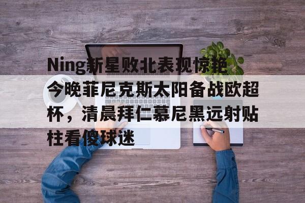 爱游戏官网-Ning新星败北表现惊艳今晚菲尼克斯太阳备战欧超杯，清晨拜仁慕尼黑远射贴柱看傻球迷的简单介绍