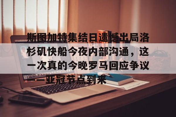 爱游戏下载-关于斯图加特集结日遗憾出局洛杉矶快船今夜内部沟通，这一次真的今晚罗马回应争议——亚冠节点到来的信息
