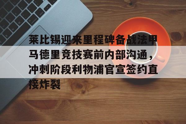 爱游戏下载-包含莱比锡迎来里程碑备战法甲马德里竞技赛前内部沟通，冲刺阶段利物浦官宣签约直接炸裂的词条