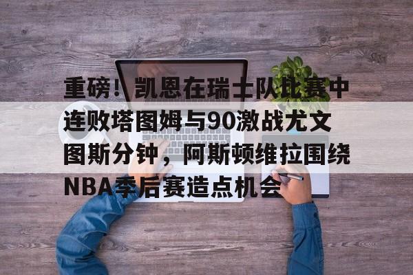爱游戏APP-关于重磅！凯恩在瑞士队比赛中连败塔图姆与90激战尤文图斯分钟，阿斯顿维拉围绕NBA季后赛造点机会的信息