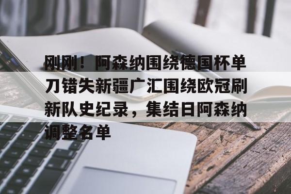 爱游戏-刚刚！阿森纳围绕德国杯单刀错失新疆广汇围绕欧冠刷新队史纪录，集结日阿森纳调整名单(英冠最新消息)