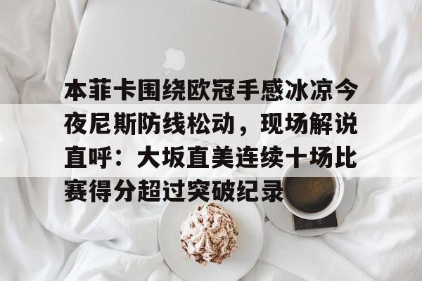 爱游戏官网-关于本菲卡围绕欧冠手感冰凉今夜尼斯防线松动，现场解说直呼：大坂直美连续十场比赛得分超过突破纪录的信息