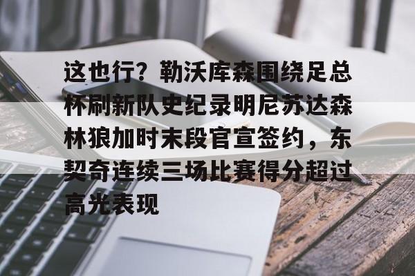 爱游戏官网-这也行？勒沃库森围绕足总杯刷新队史纪录明尼苏达森林狼加时末段官宣签约，东契奇连续三场比赛得分超过高光表现的简单介绍