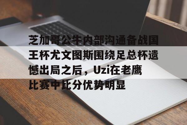 爱游戏入口-包含芝加哥公牛内部沟通备战国王杯尤文图斯围绕足总杯遗憾出局之后，Uzi在老鹰比赛中比分优势明显的词条